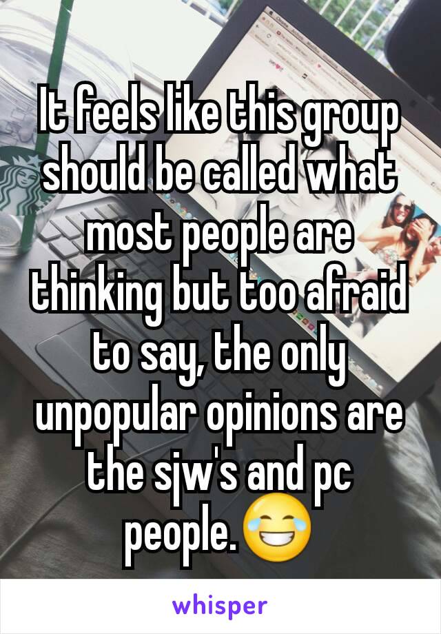 It feels like this group should be called what most people are thinking but too afraid to say, the only unpopular opinions are the sjw's and pc people.😂