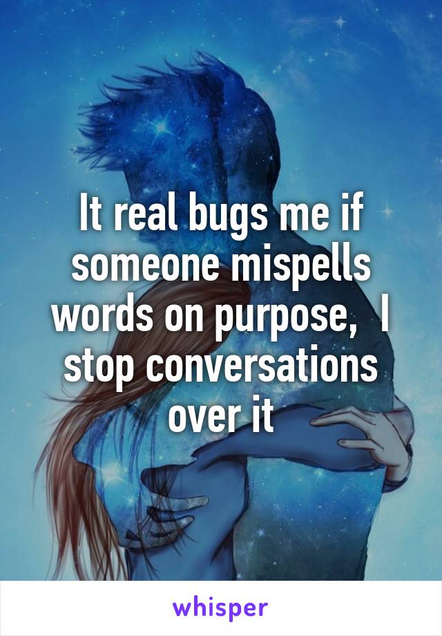 It real bugs me if someone mispells words on purpose,  I stop conversations over it