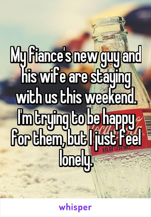 My fiance's new guy and his wife are staying with us this weekend. I'm trying to be happy for them, but I just feel lonely.