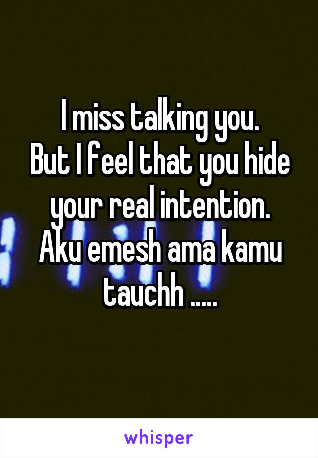 I miss talking you.
But I feel that you hide your real intention.
Aku emesh ama kamu tauchh .....
