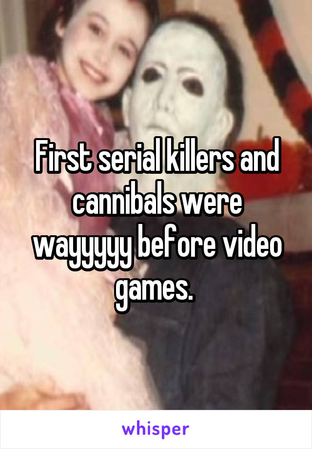 First serial killers and cannibals were wayyyyy before video games. 