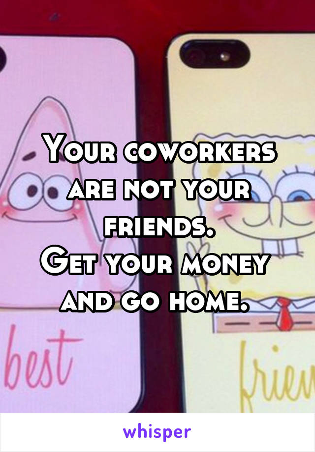Your coworkers are not your friends.
Get your money 
and go home. 