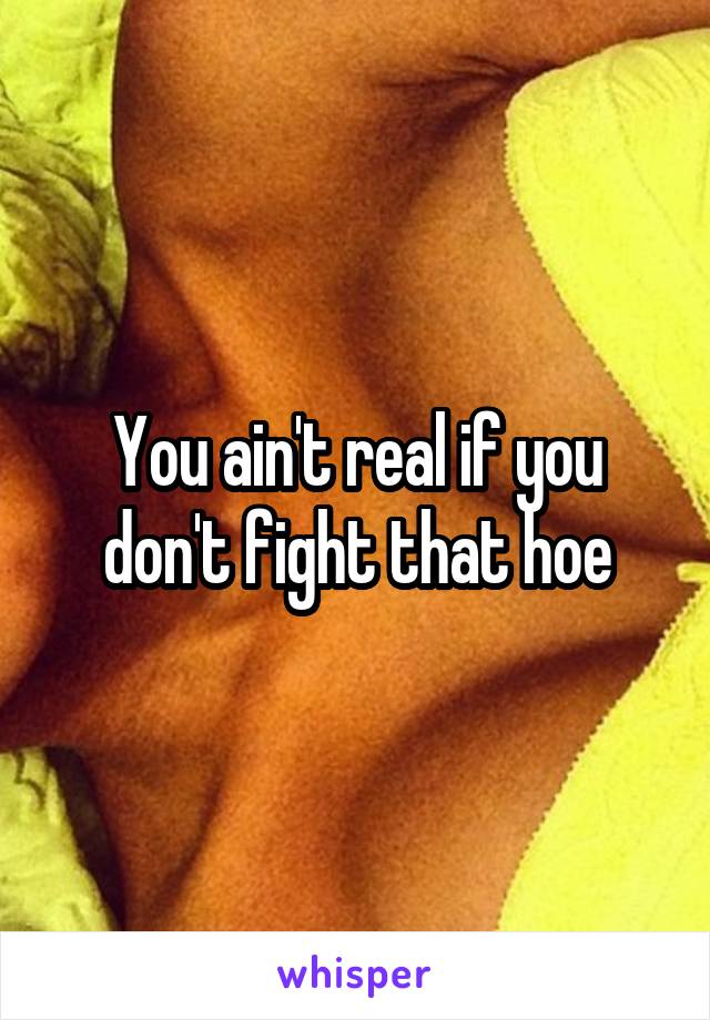 You ain't real if you don't fight that hoe