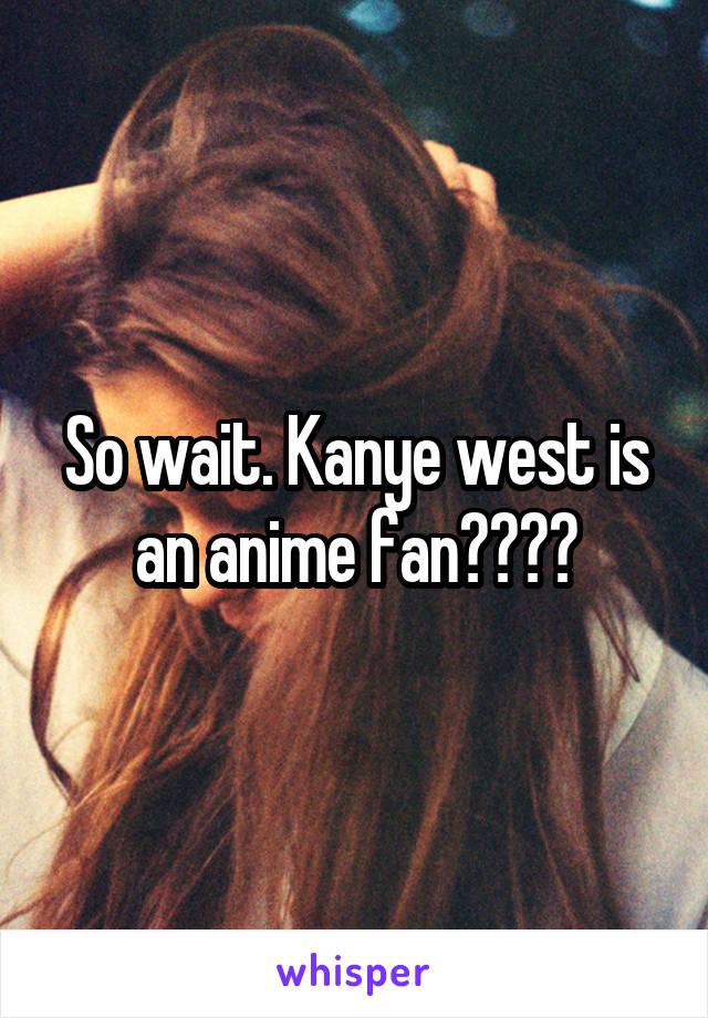 So wait. Kanye west is an anime fan????