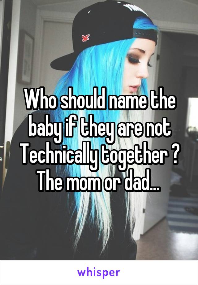 Who should name the baby if they are not Technically together ? The mom or dad... 