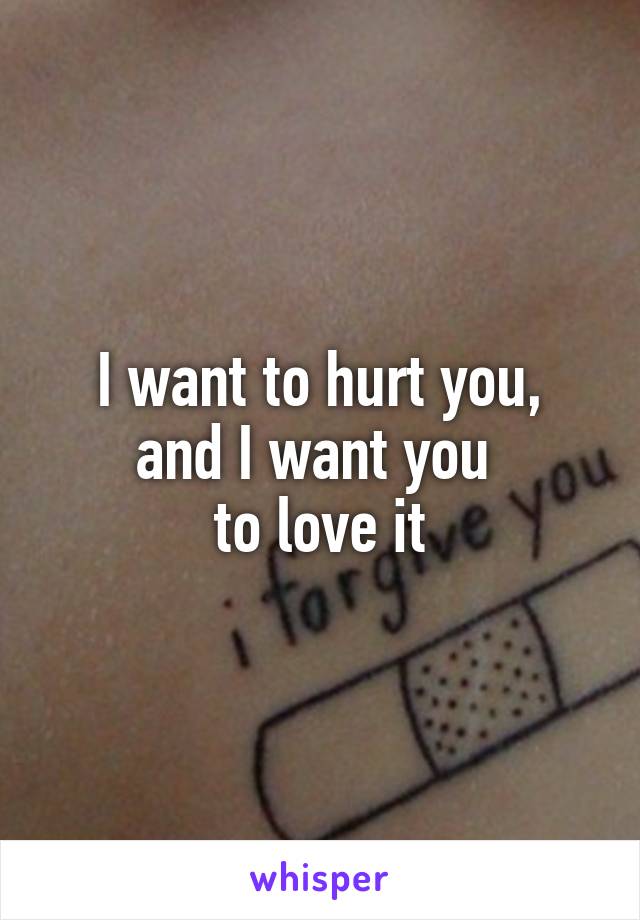 I want to hurt you,
and I want you 
to love it