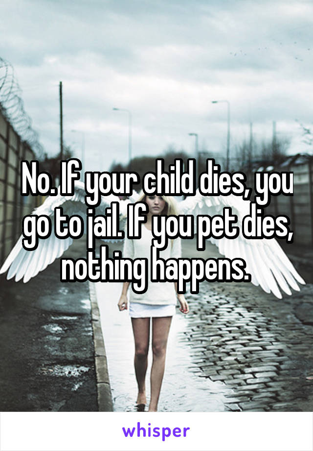 No. If your child dies, you go to jail. If you pet dies, nothing happens. 