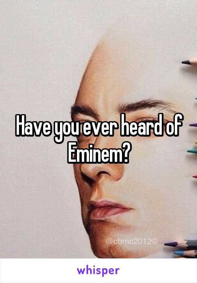 Have you ever heard of Eminem?