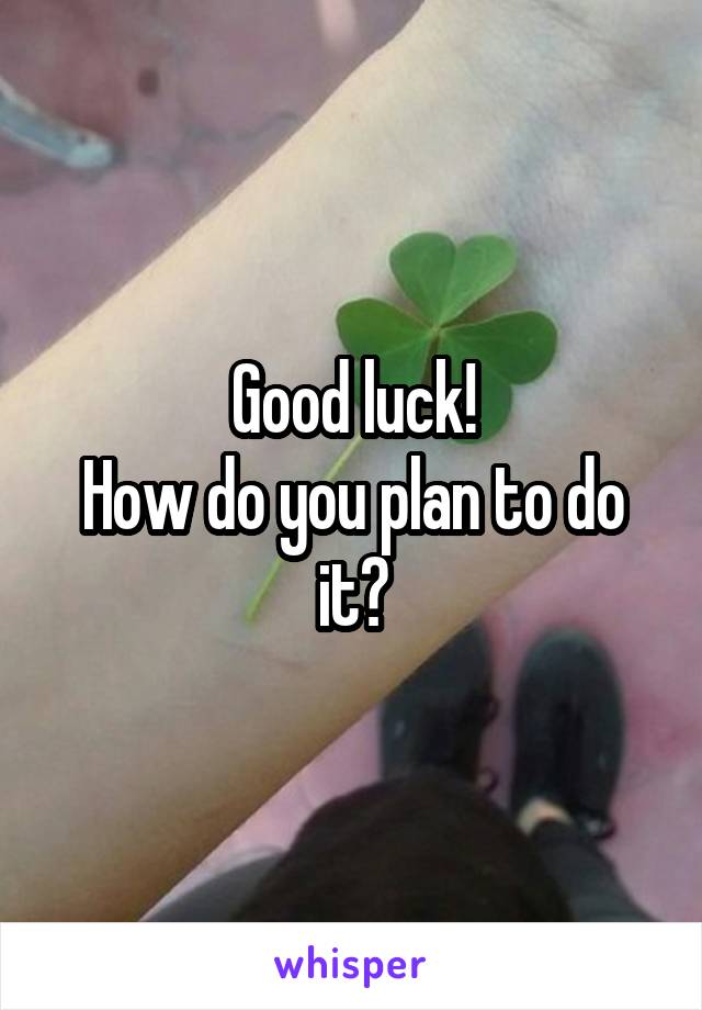 Good luck!
How do you plan to do it?