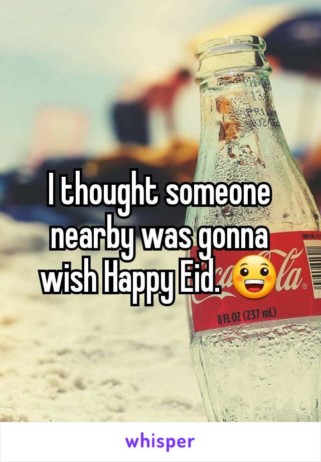 I thought someone nearby was gonna wish Happy Eid. 😀