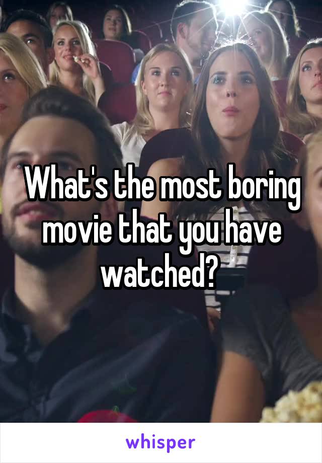 What's the most boring movie that you have watched? 