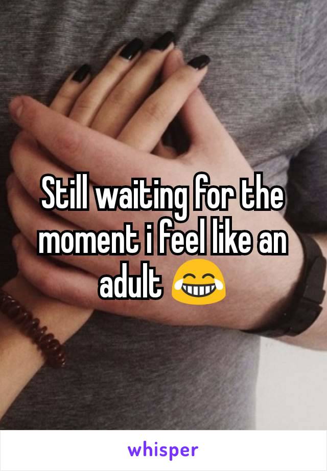 Still waiting for the moment i feel like an adult 😂