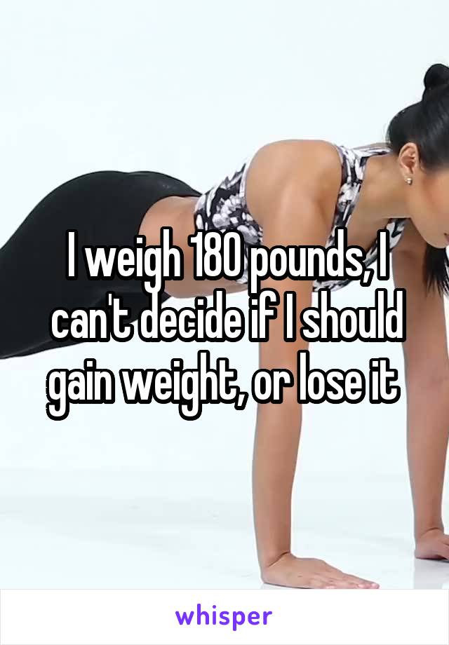 I weigh 180 pounds, I can't decide if I should gain weight, or lose it 