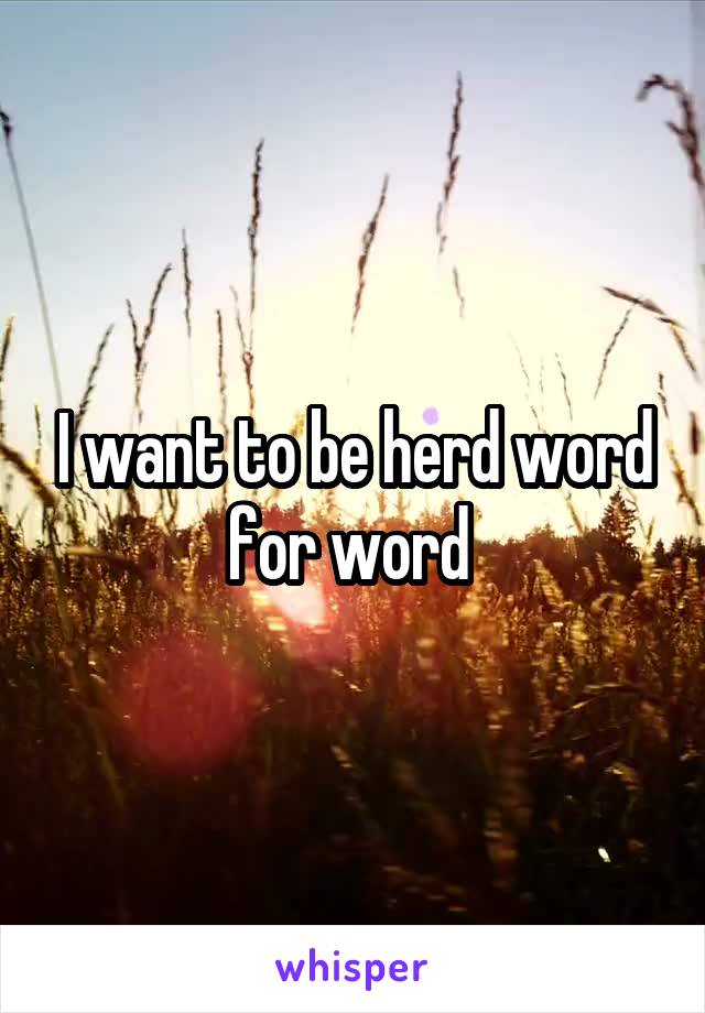 I want to be herd word for word 