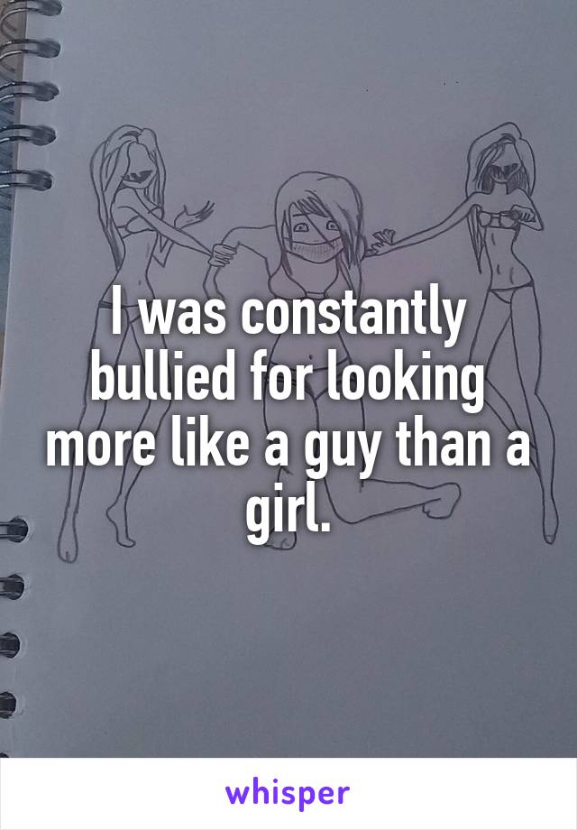 I was constantly bullied for looking more like a guy than a girl.