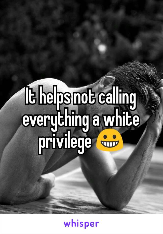 It helps not calling everything a white privilege 😀