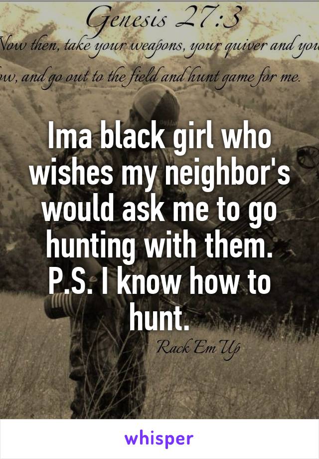 Ima black girl who wishes my neighbor's would ask me to go hunting with them. P.S. I know how to hunt.