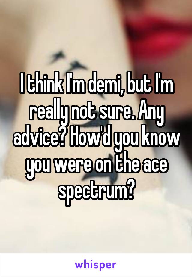 I think I'm demi, but I'm really not sure. Any advice? How'd you know you were on the ace spectrum?