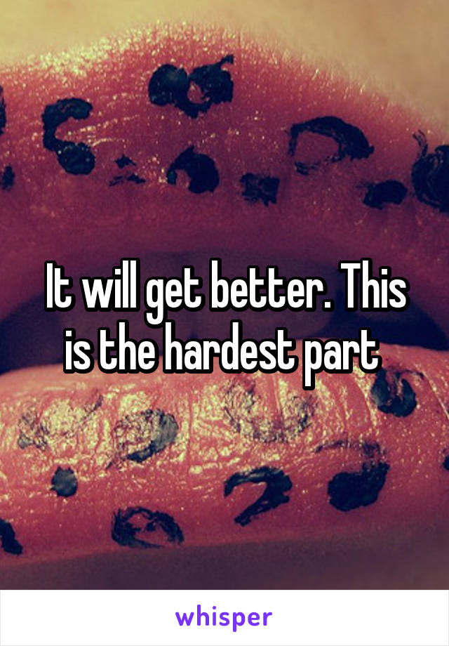 It will get better. This is the hardest part 