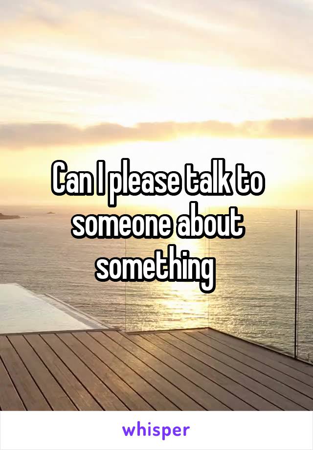 Can I please talk to someone about something 