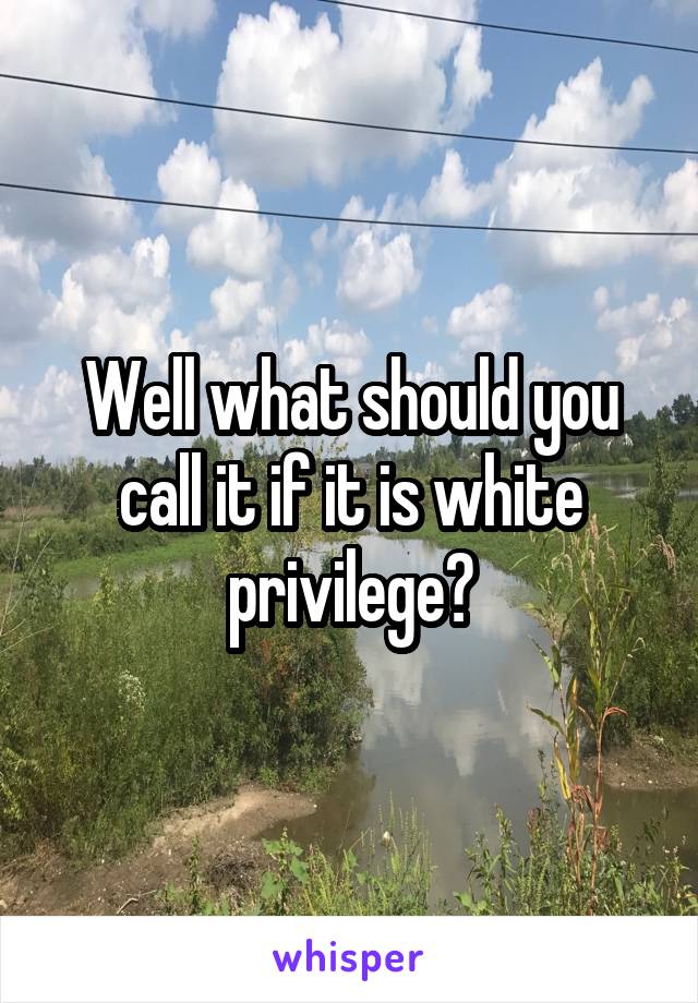 Well what should you call it if it is white privilege?