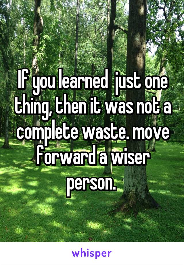 If you learned  just one thing, then it was not a complete waste. move forward a wiser person. 