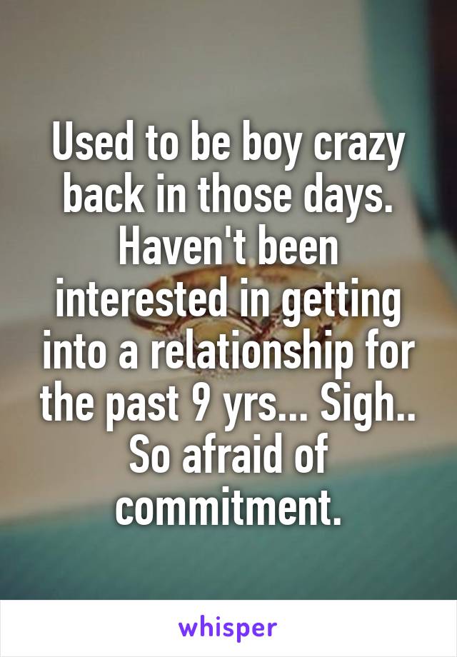 Used to be boy crazy back in those days. Haven't been interested in getting into a relationship for the past 9 yrs... Sigh.. So afraid of commitment.