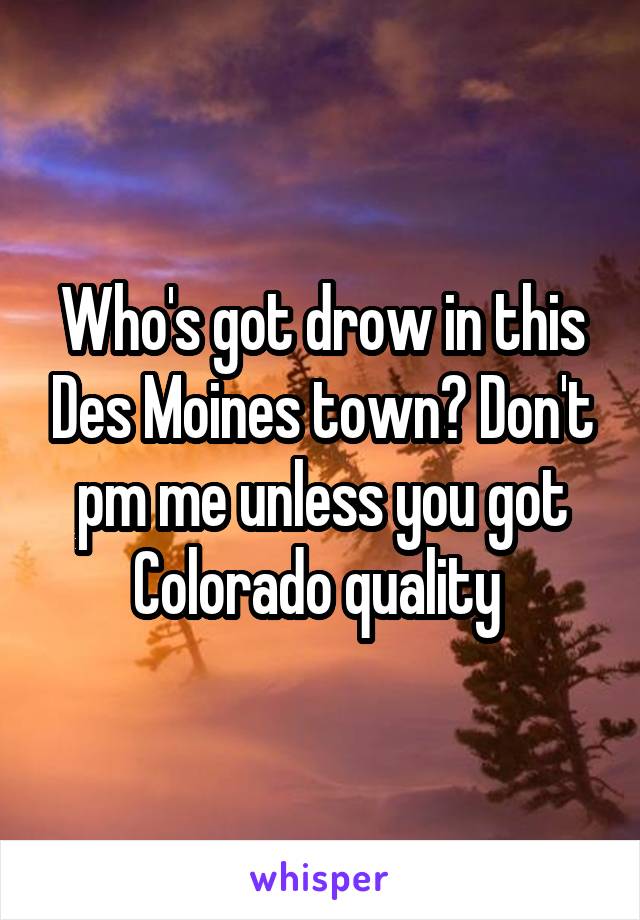 Who's got drow in this Des Moines town? Don't pm me unless you got Colorado quality 