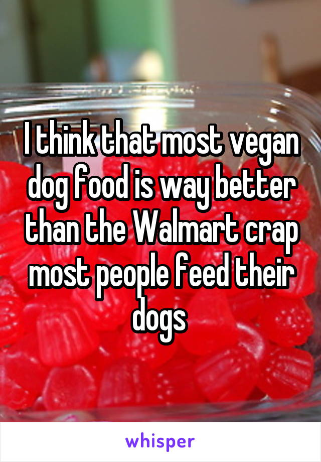 I think that most vegan dog food is way better than the Walmart crap most people feed their dogs 