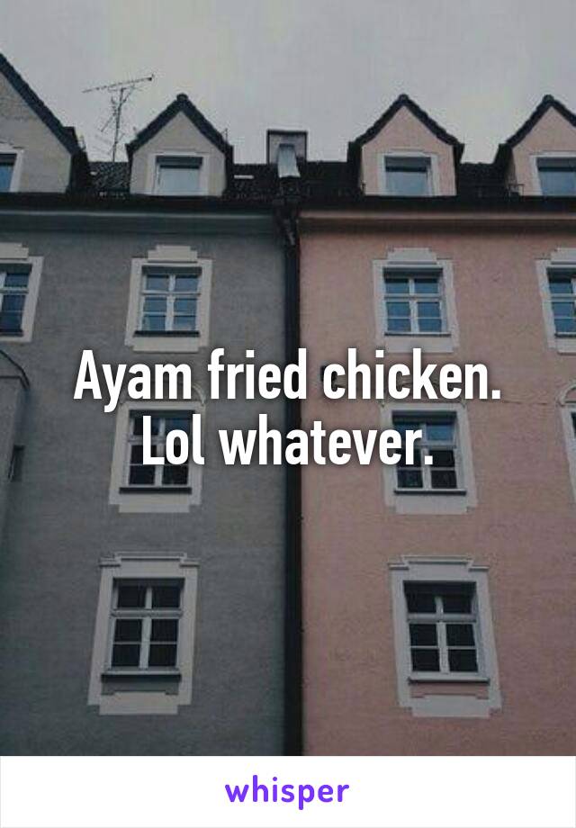Ayam fried chicken. Lol whatever.