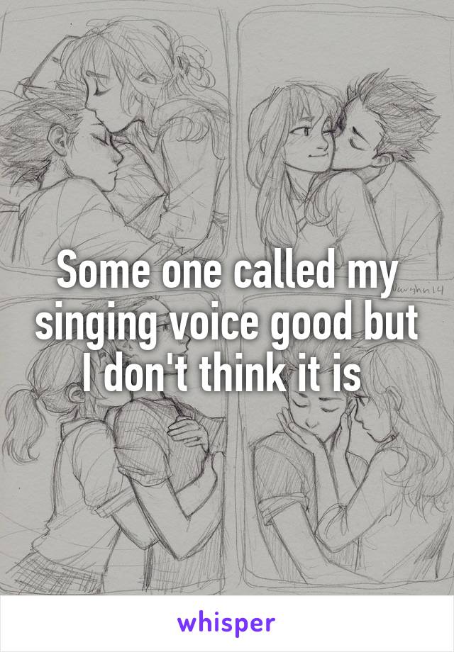 Some one called my singing voice good but I don't think it is 