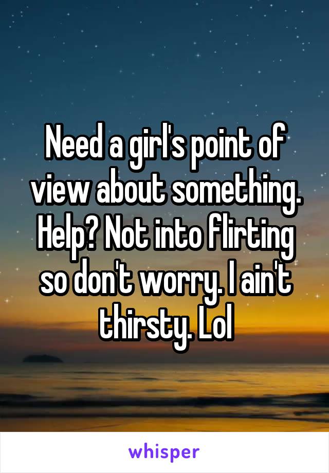 Need a girl's point of view about something. Help? Not into flirting so don't worry. I ain't thirsty. Lol