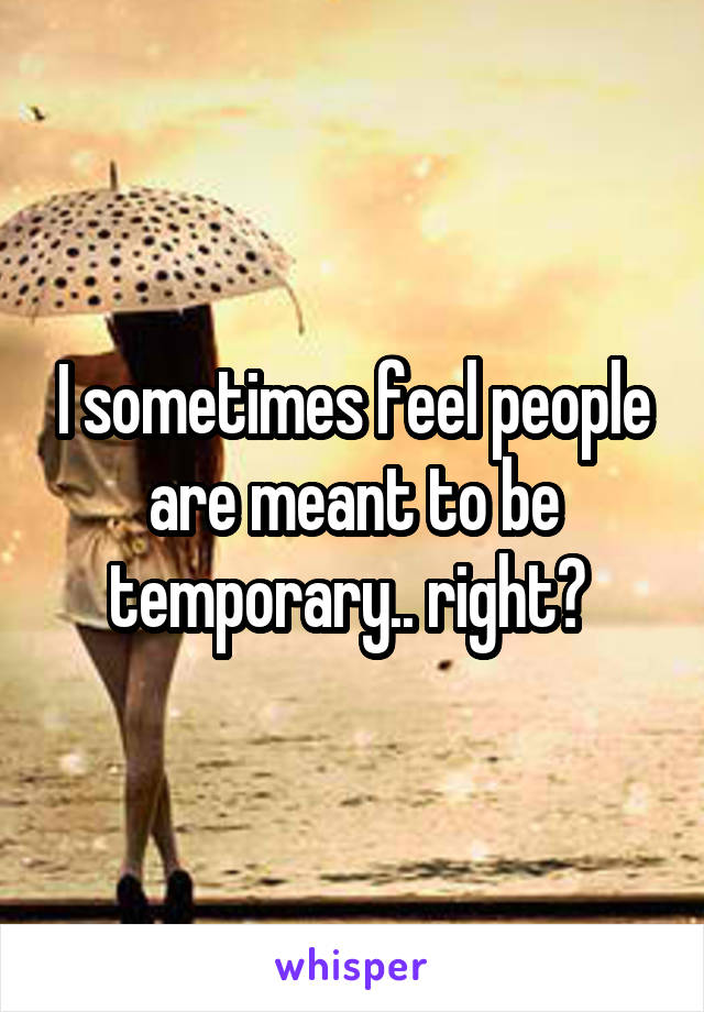 I sometimes feel people are meant to be temporary.. right? 