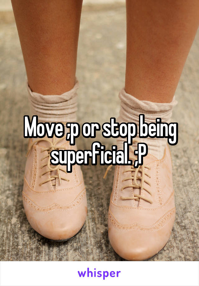 Move ;p or stop being superficial. ;P 