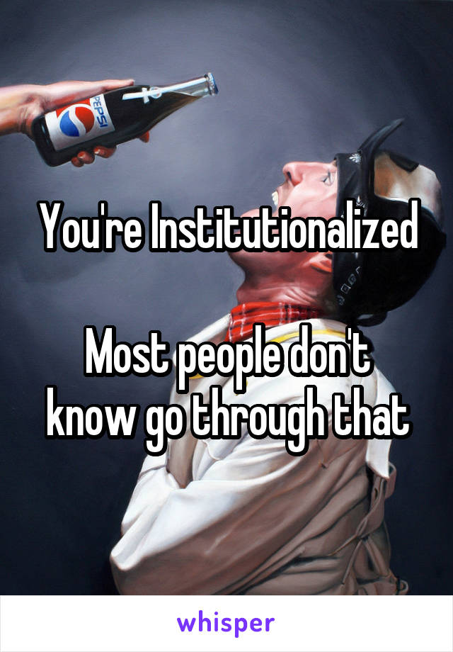 You're Institutionalized

Most people don't know go through that