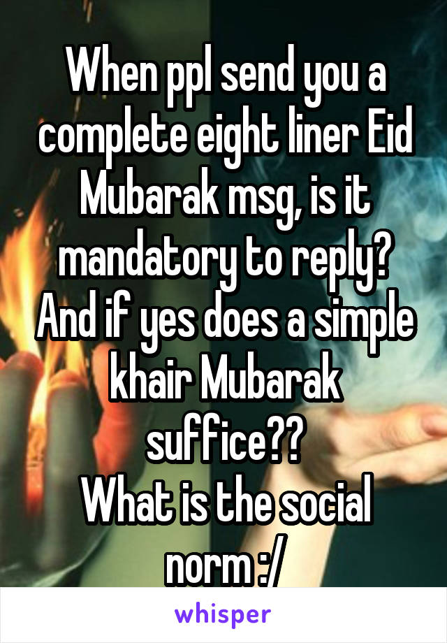 When ppl send you a complete eight liner Eid Mubarak msg, is it mandatory to reply? And if yes does a simple khair Mubarak suffice??
What is the social norm :/