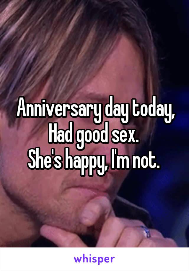 Anniversary day today,
Had good sex. 
She's happy, I'm not. 