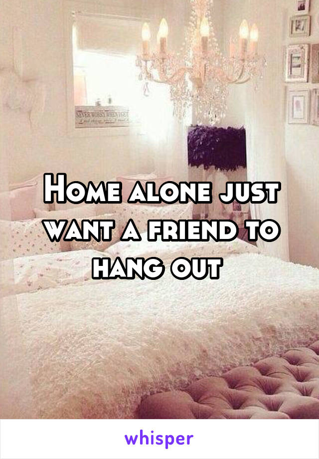 Home alone just want a friend to hang out 