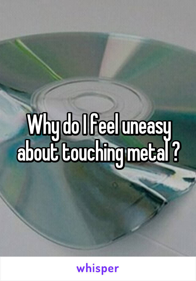 Why do I feel uneasy about touching metal ?