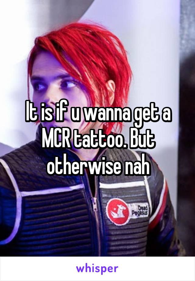 It is if u wanna get a MCR tattoo. But otherwise nah