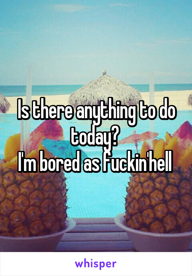 Is there anything to do today? 
I'm bored as fuckin'hell 
