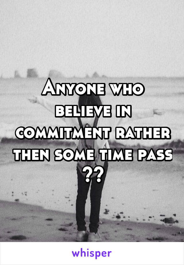 Anyone who believe in commitment rather then some time pass
??