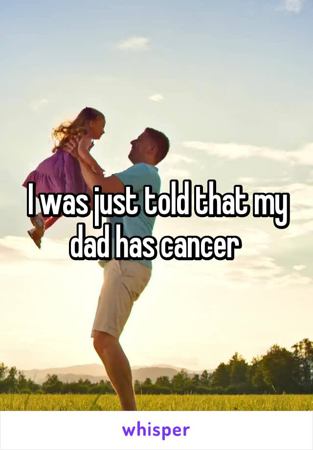 I was just told that my dad has cancer 