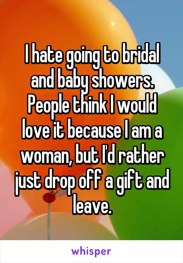 I hate going to bridal and baby showers. People think I would love it because I am a woman, but I'd rather just drop off a gift and leave.