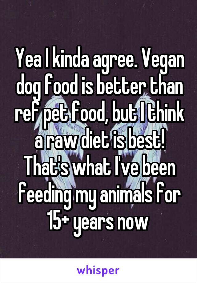 Yea I kinda agree. Vegan dog food is better than ref pet food, but I think a raw diet is best! That's what I've been feeding my animals for 15+ years now 