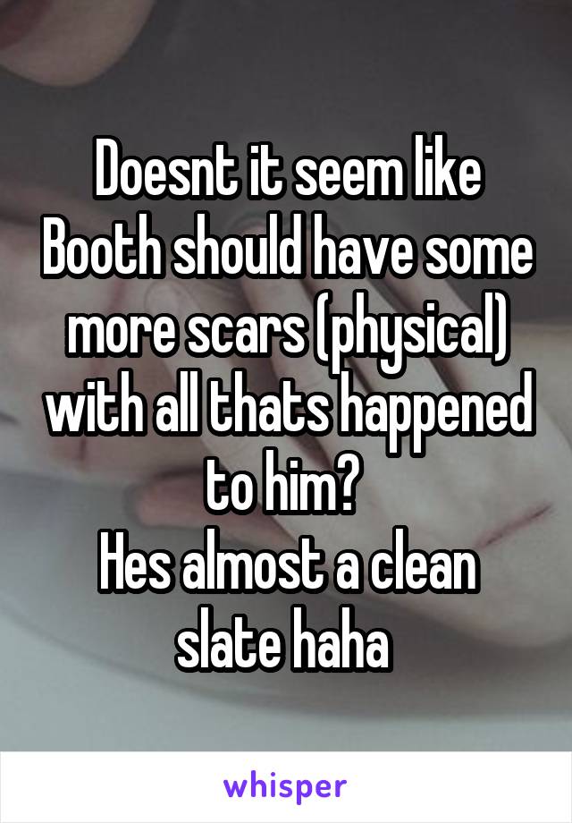 Doesnt it seem like Booth should have some more scars (physical) with all thats happened to him? 
Hes almost a clean slate haha 
