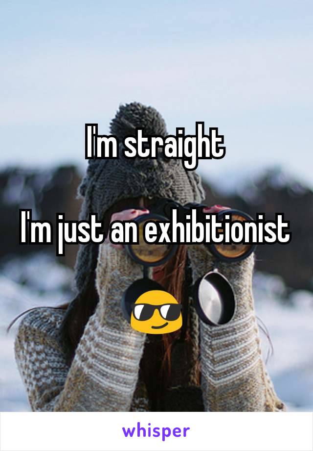 I'm straight

I'm just an exhibitionist

😎