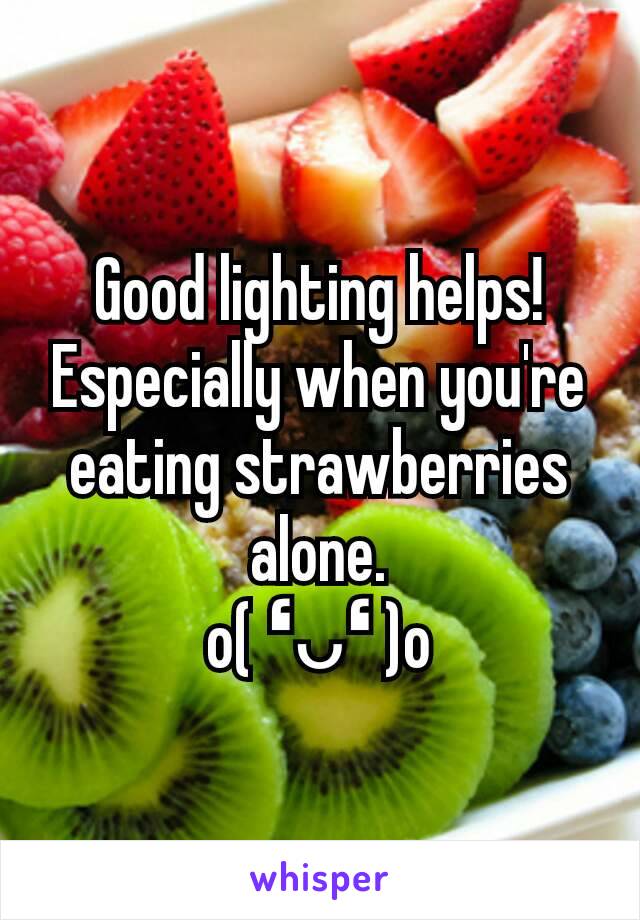 Good lighting helps!
Especially when you're eating strawberries alone.
o( ❛ᴗ❛ )o