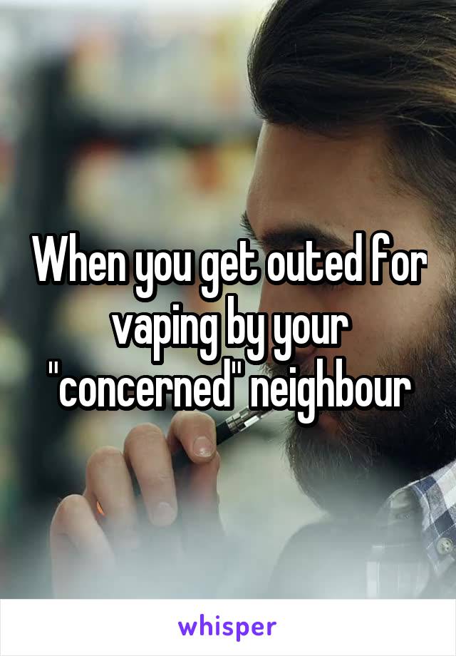 When you get outed for vaping by your "concerned" neighbour