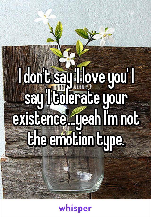 I don't say 'I love you' I say 'I tolerate your existence'...yeah I'm not the emotion type.